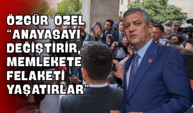 Özgür Özel “Anayasayı Değiştirir, Memlekete Felaketi Yaşatırlar”