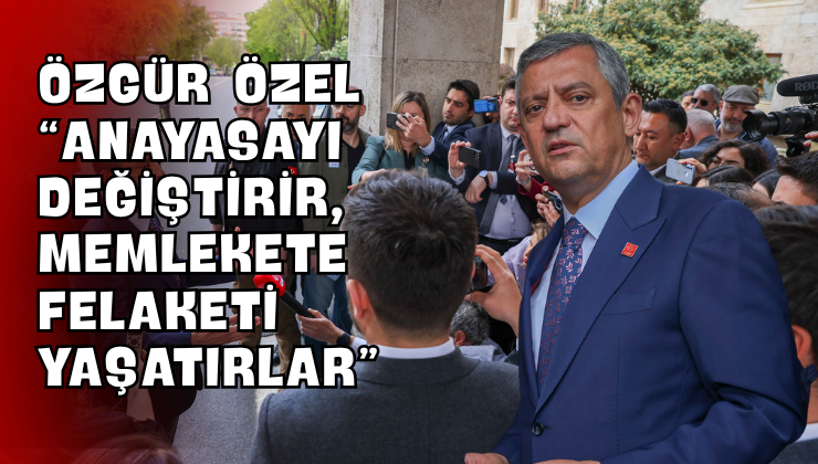 Özgür Özel “Anayasayı Değiştirir, Memlekete Felaketi Yaşatırlar”