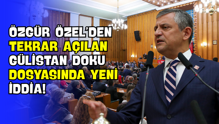 Özgür Özel’den Tekrar Açılan Gülistan Doku Dosyasında Yeni İddia!