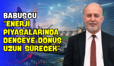 Babuşcu “Enerji Piyasalarında Dengeye Dönüş Uzun Sürecek”