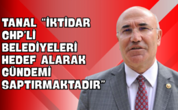Tanal “İktidar CHP’li Belediyeleri Hedef Alarak Gündemi Saptırmaktadır”