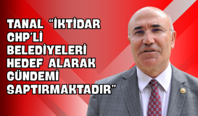 Tanal “İktidar CHP’li Belediyeleri Hedef Alarak Gündemi Saptırmaktadır”