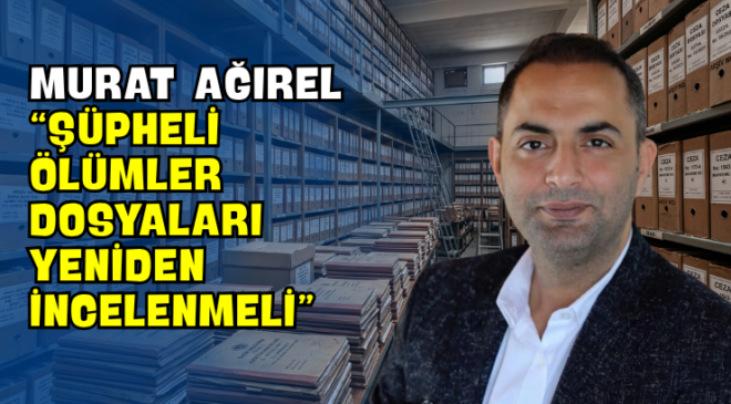 Murat Ağırel “Şüpheli Ölümler Dosyaları Yeniden İncelenmeli”