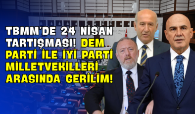 TBMM’de 24 Nisan Tartışması! DEM Parti ile İYİ Parti Milletvekilleri Arasında Gerilim!