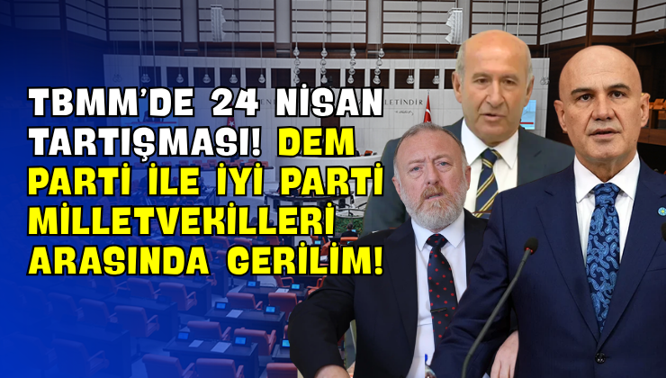 TBMM’de 24 Nisan Tartışması! DEM Parti ile İYİ Parti Milletvekilleri Arasında Gerilim!