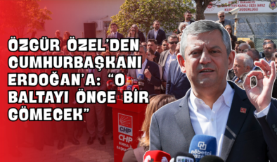 Özgür Özel’den Cumhurbaşkanı Erdoğan’a: “O Baltayı Önce Bir Gömecek”