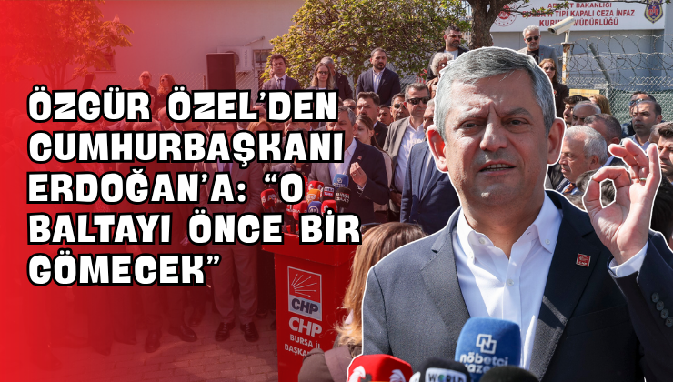Özgür Özel’den Cumhurbaşkanı Erdoğan’a: “O Baltayı Önce Bir Gömecek”