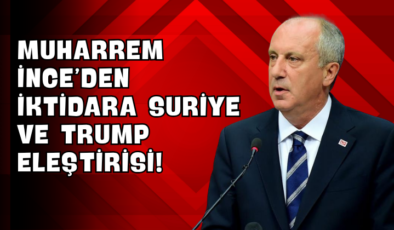 Muharrem İnce’den iktidara Suriye ve Trump Eleştirisi!
