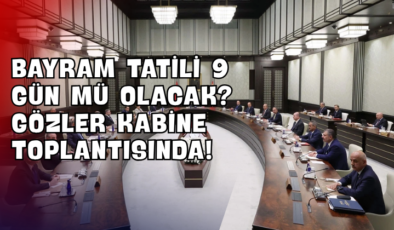 Bayram Tatili 9 Gün mü Olacak? Gözler Kabine Toplantısında!