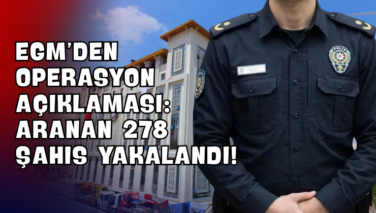 EGM’den Operasyon Açıklaması: Aranan 278 Şahıs Yakalandı!
