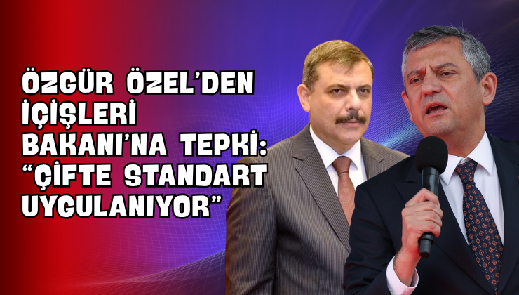 Özgür Özel’den İçişleri Bakanı’na Tepki: “Çifte Standart Uygulanıyor”