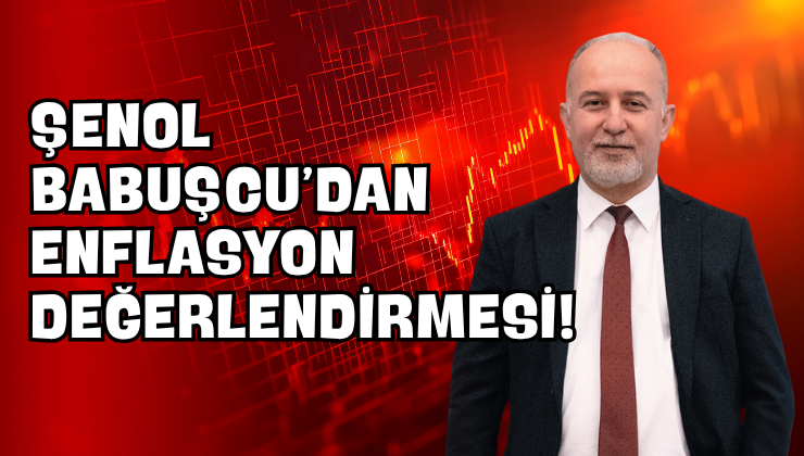 Şenol Babuşcu’dan Enflasyon Değerlendirmesi!