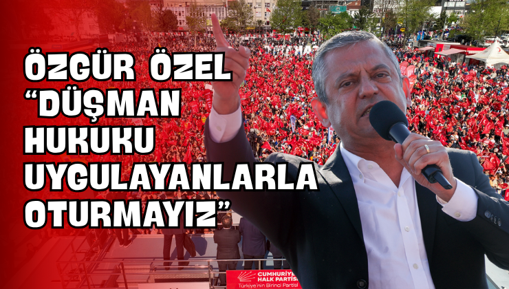 Özgür Özel “Düşman Hukuku Uygulayanlarla Oturmayız”