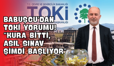 Babuşcu’dan TOKİ Yorumu! “Kura Bitti, Asıl Sınav Şimdi Başlıyor”