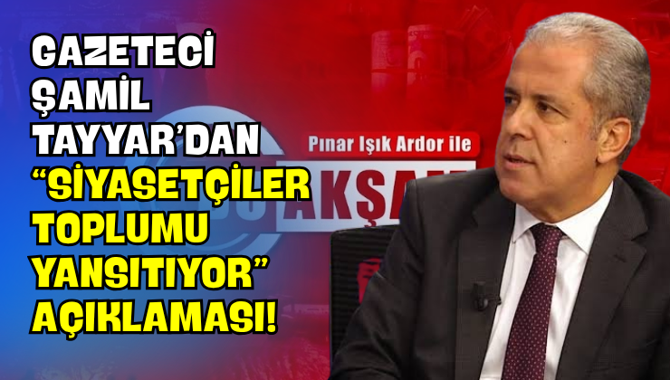 Gazeteci Şamil Tayyar’dan “Siyasetçiler Toplumu Yansıtıyor” Açıklaması!