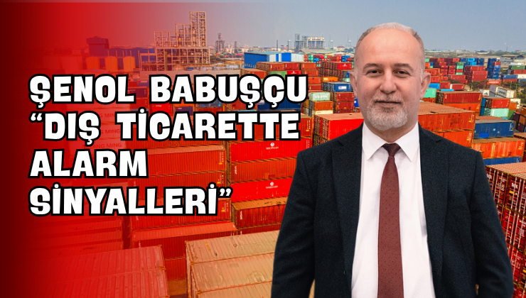 Şenol Babuşçu “Dış Ticarette Alarm Sinyalleri”