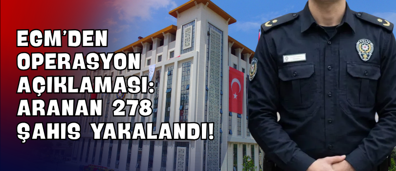 EGM’den Operasyon Açıklaması: Aranan 278 Şahıs Yakalandı!