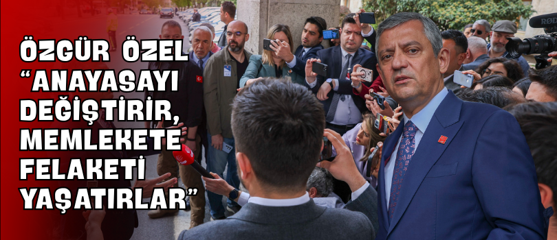 Özgür Özel “Anayasayı Değiştirir, Memlekete Felaketi Yaşatırlar”