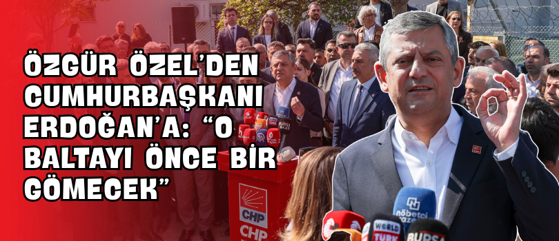 Özgür Özel’den Cumhurbaşkanı Erdoğan’a: “O Baltayı Önce Bir Gömecek”
