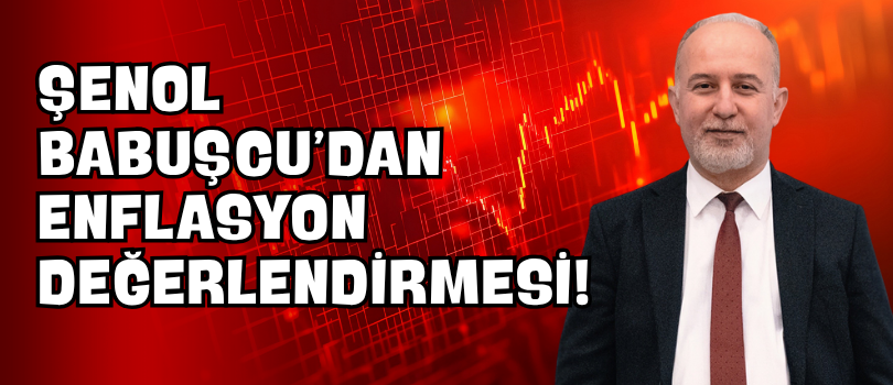 Şenol Babuşcu’dan Enflasyon Değerlendirmesi!
