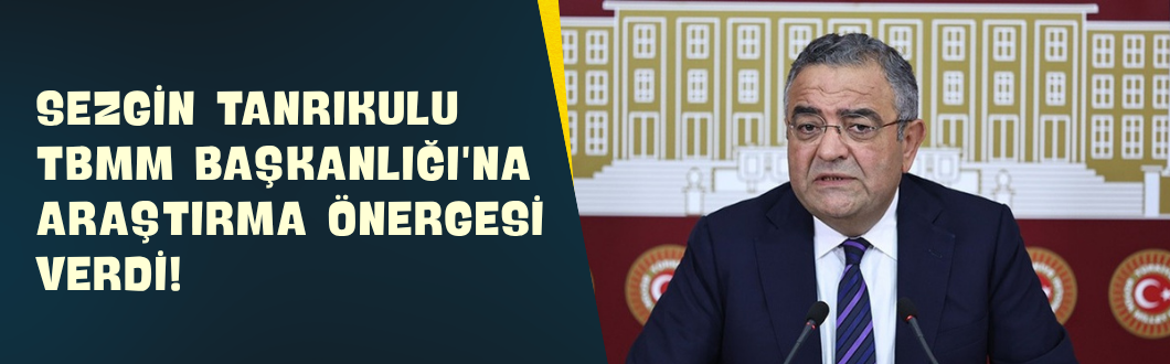 Sezgin Tanrıkulu TBMM Başkanlığı’na Araştırma Önergesi Verdi!