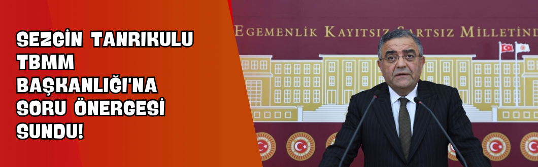Sezgin Tanrıkulu TBMM Başkanlığı’na Soru Önergesi Sundu!