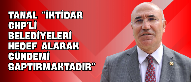 Tanal “İktidar CHP’li Belediyeleri Hedef Alarak Gündemi Saptırmaktadır”
