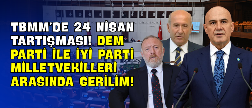 TBMM’de 24 Nisan Tartışması! DEM Parti ile İYİ Parti Milletvekilleri Arasında Gerilim!