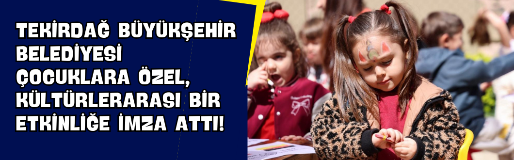 Tekirdağ Büyükşehir Belediyesi Çocuklara Özel, Kültürlerarası Bir Etkinliğe İmza Attı!