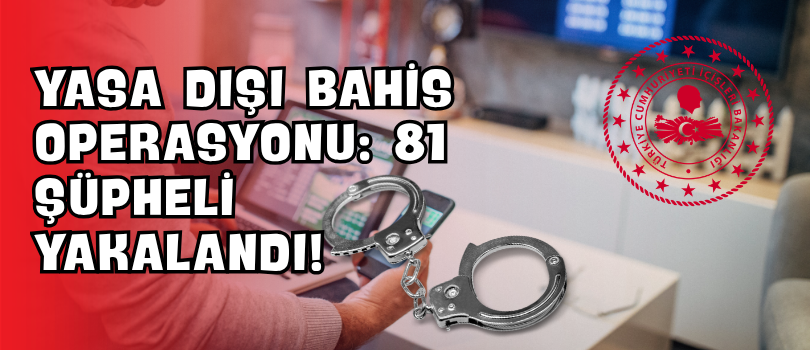 Yasa Dışı Bahis Operasyonu: 81 Şüpheli Yakalandı!