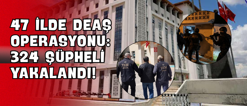 47 İlde DEAŞ Operasyonu: 324 Şüpheli Yakalandı!