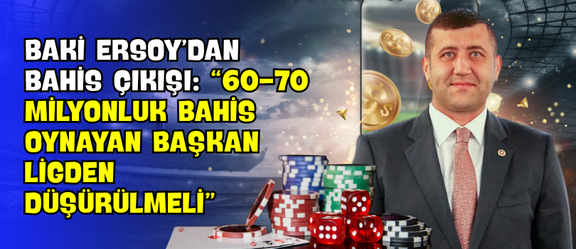 Baki Ersoy’dan Bahis Çıkışı: “60-70 Milyonluk Bahis Oynayan Başkan Ligden Düşürülmeli”