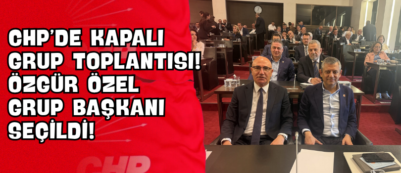 CHP’de Kapalı Grup Toplantısı! Özgür Özel Grup Başkanı Seçildi!