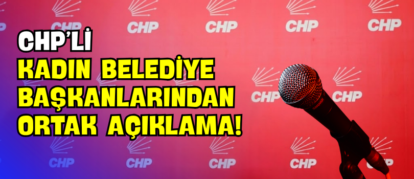 CHP’li Kadın Belediye Başkanlarından Ortak Açıklama!