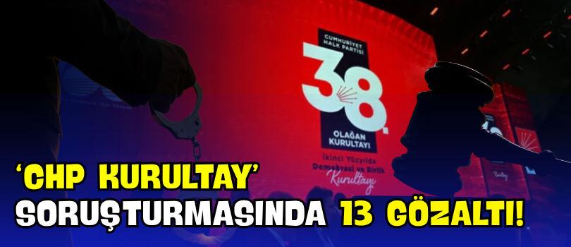‘CHP Kurultay’ Soruşturmasında 13 Gözaltı!