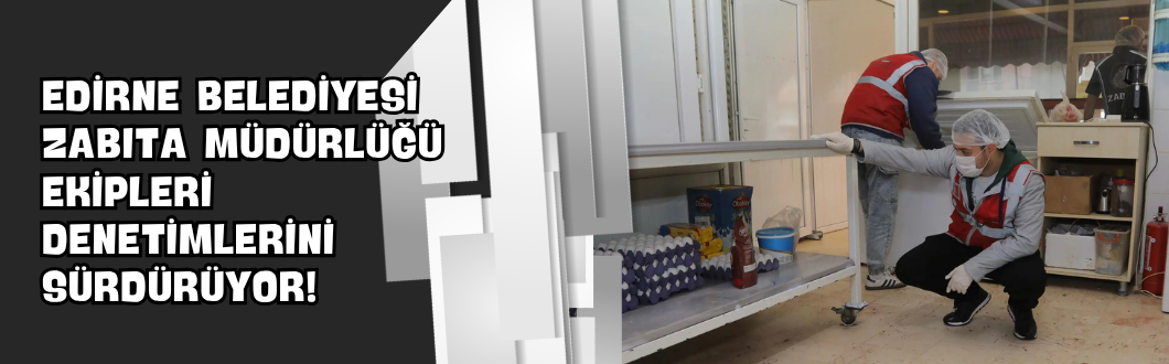 Edirne Belediyesi Zabıta Müdürlüğü Ekipleri Denetimlerini Sürdürüyor!