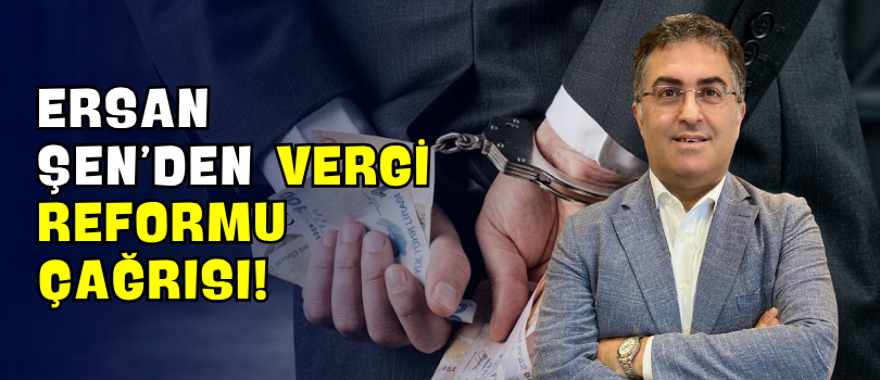 Ersan Şen’den Vergi Reformu Çağrısı!