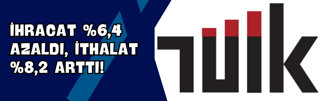 İhracat %6,4 Azaldı, İthalat %8,2 Arttı!
