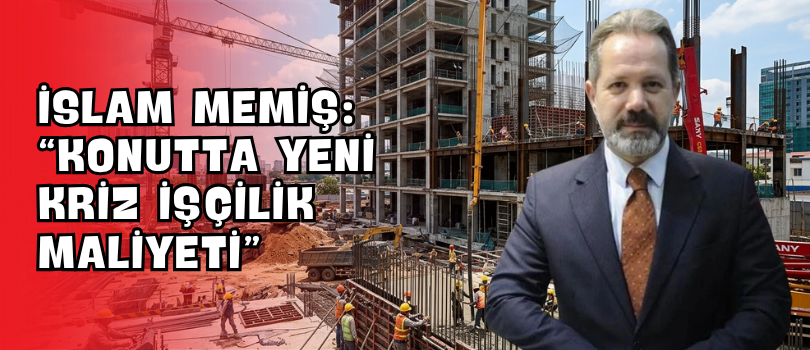 İslam Memiş: “Konutta Yeni Kriz İşçilik Maliyeti”