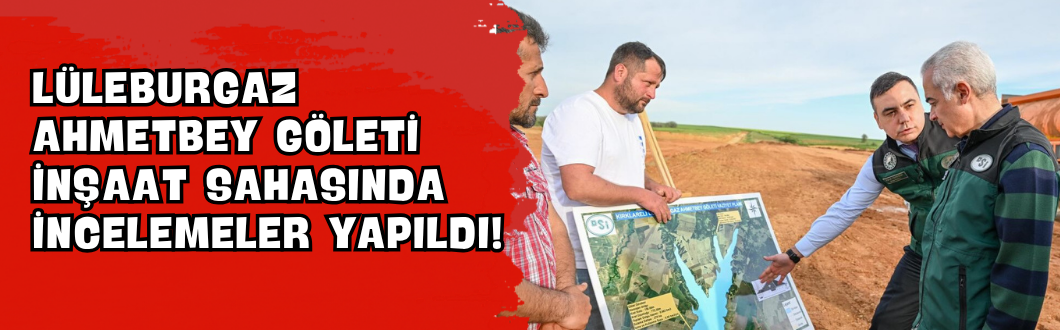 Lüleburgaz Ahmetbey Göleti İnşaat Sahasında İncelemeler Yapıldı!