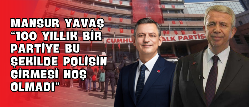 Mansur Yavaş “100 Yıllık Bir Partiye Bu Şekilde Polisin Girmesi Hoş Olmadı”