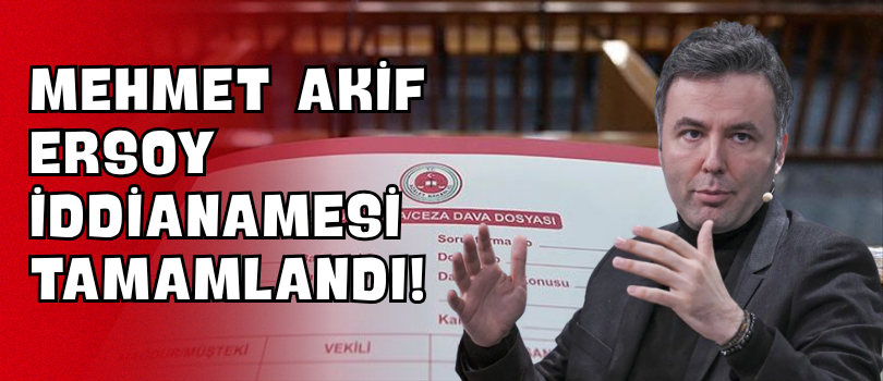 Mehmet Akif Ersoy İddianamesi Tamamlandı!