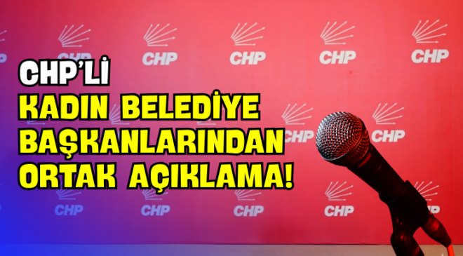 CHP’li Kadın Belediye Başkanlarından Ortak Açıklama!