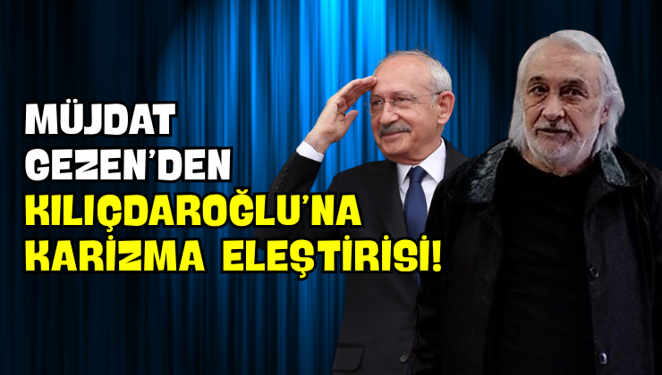 Müjdat Gezen’den Kılıçdaroğlu’na Karizma Eleştirisi!