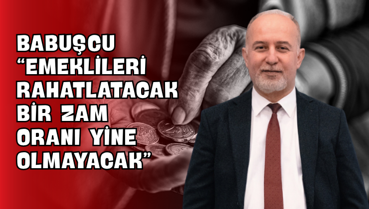 Babuşcu “Emeklileri Rahatlatacak Bir Zam Oranı Yine Olmayacak”