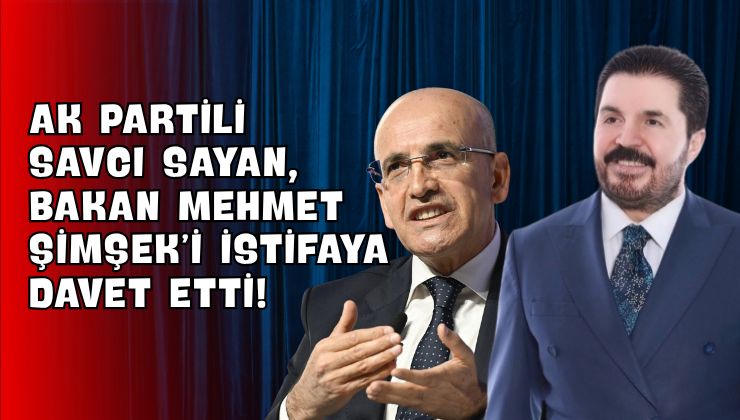 AK Partili Savcı Sayan, Bakan Mehmet Şimşek’i İstifaya Davet Etti!