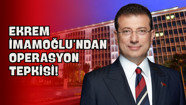 Ekrem İmamoğlu’ndan Operasyon Tepkisi!