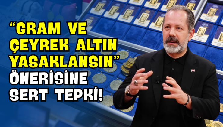 “Gram ve Çeyrek Altın Yasaklansın” Önerisine Sert Tepki!