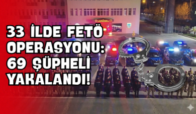 33 İlde FETÖ Operasyonu: 69 Şüpheli Yakalandı!