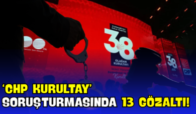 ‘CHP Kurultay’ Soruşturmasında 13 Gözaltı!